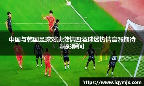 中国与韩国足球对决激情四溢球迷热情高涨期待精彩瞬间